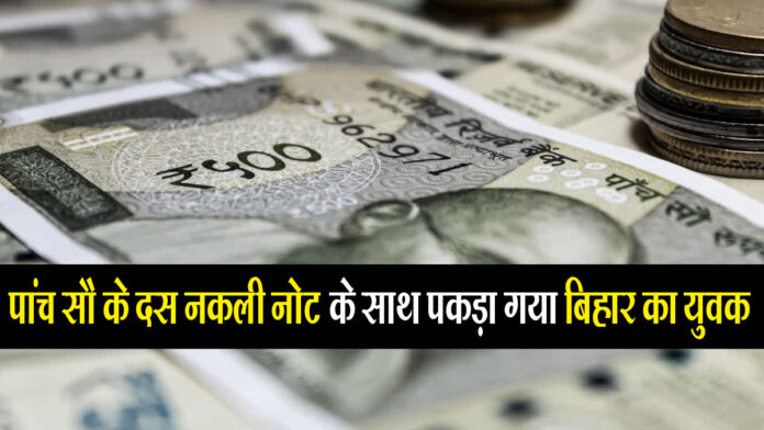 hhhhh - पांच सौ के दस नकली नोट के साथ पकड़ा गया बिहार का युवक।